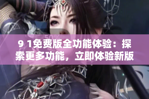 9 1免費(fèi)版全功能體驗(yàn)：探索更多功能，立即體驗(yàn)新版本