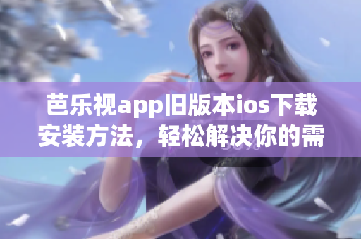 芭樂視app舊版本ios下載安裝方法，輕松解決你的需求