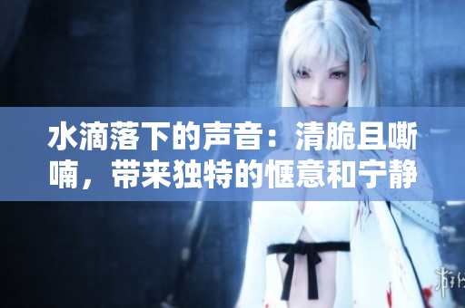 水滴落下的聲音：清脆且嘶喃，帶來獨特的愜意和寧靜