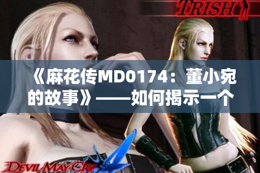 《麻花傳MD0174：董小宛的故事》——如何揭示一個(gè)典型中國女性的成長和困境