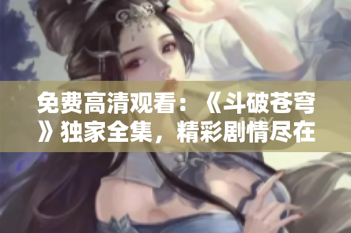免費高清觀看：《斗破蒼穹》獨家全集，精彩劇情盡在紅桃！