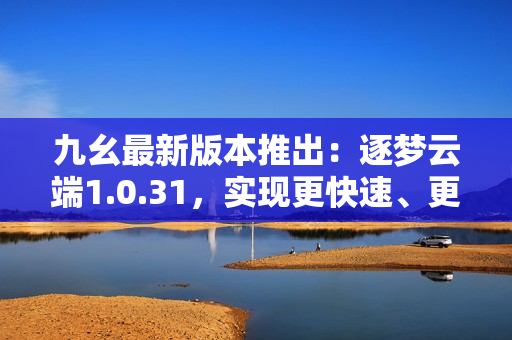 九幺最新版本推出：逐夢云端1.0.31，實(shí)現(xiàn)更快速、更高效的操作體驗(yàn)