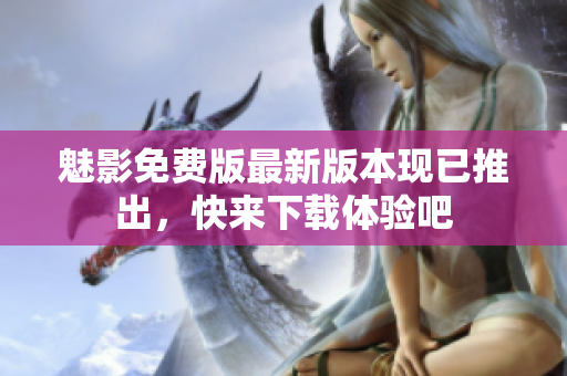魅影免費版最新版本現(xiàn)已推出，快來下載體驗吧
