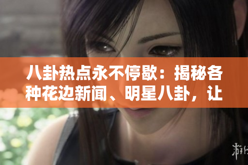 八卦熱點永不停歇：揭秘各種花邊新聞、明星八卦，讓你盡情吃瓜！