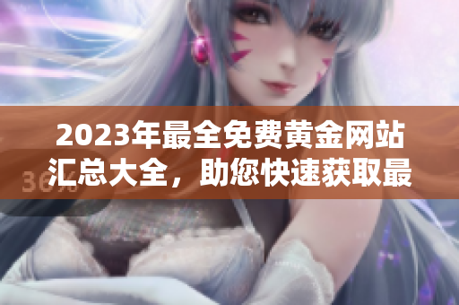 2023年最全免費黃金網(wǎng)站匯總大全，助您快速獲取最新行情和投資建議