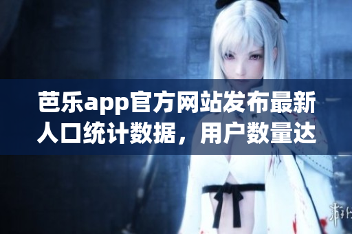 芭樂app官方網(wǎng)站發(fā)布最新人口統(tǒng)計數(shù)據(jù)，用戶數(shù)量達新高