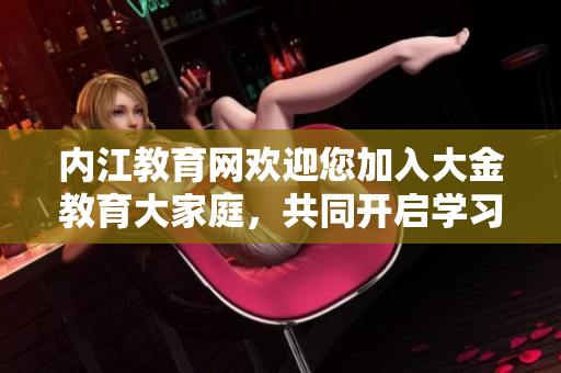 內(nèi)江教育網(wǎng)歡迎您加入大金教育大家庭，共同開啟學(xué)習(xí)之旅