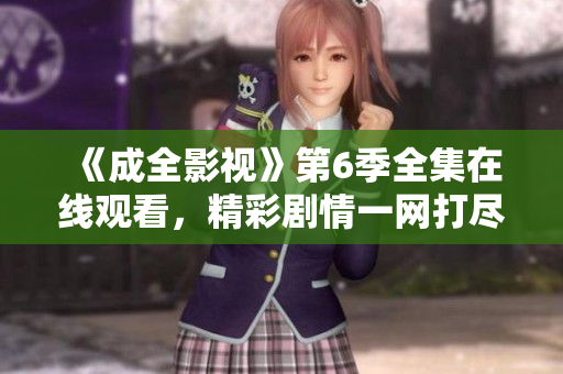 《成全影視》第6季全集在線(xiàn)觀看，精彩劇情一網(wǎng)打盡