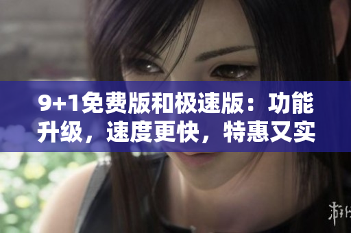 9+1免費(fèi)版和極速版：功能升級，速度更快，特惠又實(shí)惠