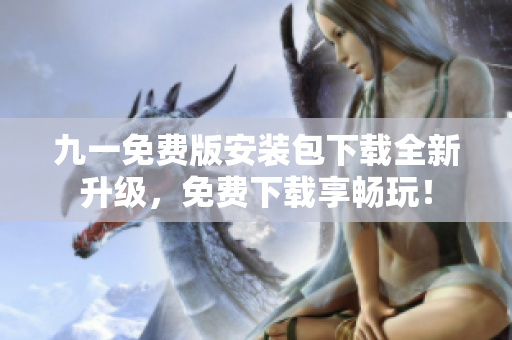 九一免費(fèi)版安裝包下載全新升級(jí)，免費(fèi)下載享暢玩！