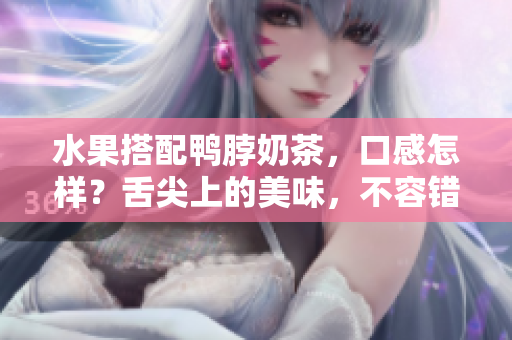 水果搭配鴨脖奶茶，口感怎樣？舌尖上的美味，不容錯(cuò)過