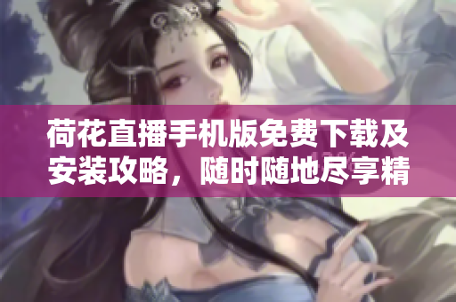 荷花直播手機版免費下載及安裝攻略，隨時隨地盡享精彩直播視頻