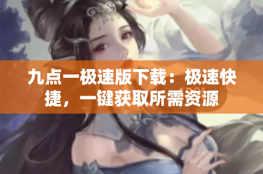 九點(diǎn)一極速版下載：極速快捷，一鍵獲取所需資源