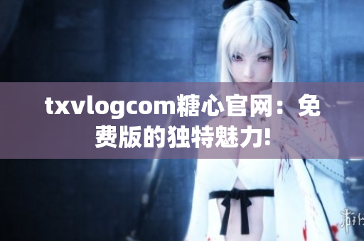 txvlogcom糖心官網(wǎng)：免費(fèi)版的獨(dú)特魅力!