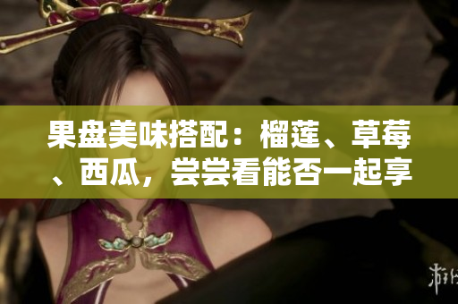 果盤美味搭配：榴蓮、草莓、西瓜，嘗嘗看能否一起享用？
