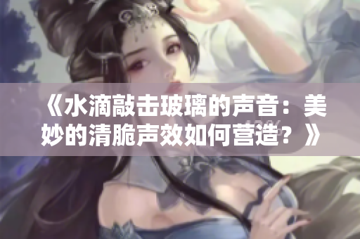 《水滴敲擊玻璃的聲音：美妙的清脆聲效如何營造？》
