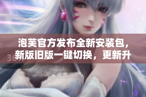 泡芙官方發(fā)布全新安裝包，新版舊版一鍵切換，更新升級(jí)更輕松