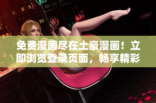 免費漫畫盡在土豪漫畫！立即瀏覽登錄頁面，暢享精彩漫畫，無需費用，隨時隨地欣賞。