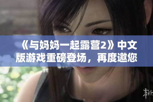 《與媽媽一起露營2》中文版游戲重磅登場(chǎng)，再度邀您共度親子時(shí)光