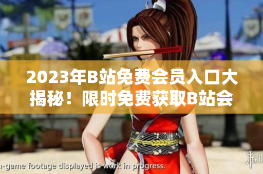 2023年B站免費會員入口大揭秘！限時免費獲取B站會員資格，盡享獨家福利及精彩內(nèi)容