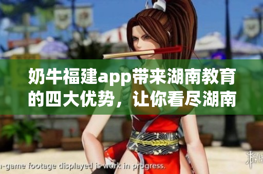 奶牛福建app帶來湖南教育的四大優(yōu)勢，讓你看盡湖南教育的新變化