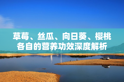 草莓、絲瓜、向日葵、櫻桃各自的營養(yǎng)功效深度解析
