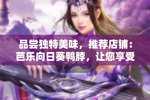 品嘗獨(dú)特美味，推薦店鋪：芭樂(lè)向日葵鴨脖，讓您享受美味鴨脖之旅