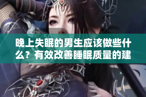 晚上失眠的男生應(yīng)該做些什么？有效改善睡眠質(zhì)量的建議