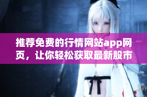 推薦免費(fèi)的行情網(wǎng)站app網(wǎng)頁(yè)，讓你輕松獲取最新股市行情
