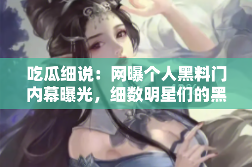 吃瓜細(xì)說(shuō)：網(wǎng)曝個(gè)人黑料門(mén)內(nèi)幕曝光，細(xì)數(shù)明星們的黑料揭秘