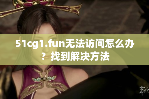 51cg1.fun無(wú)法訪問(wèn)怎么辦？找到解決方法