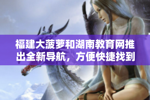 福建大菠蘿和湖南教育網(wǎng)推出全新導航，方便快捷找到所需信息