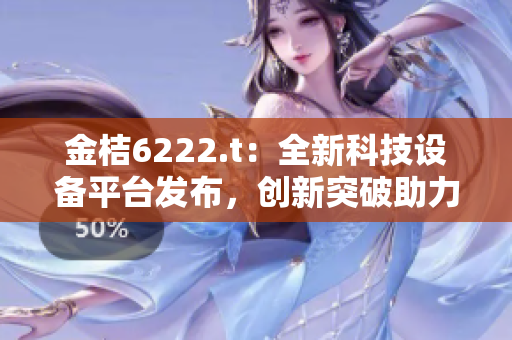 金桔6222.t：全新科技設(shè)備平臺(tái)發(fā)布，創(chuàng)新突破助力產(chǎn)業(yè)發(fā)展