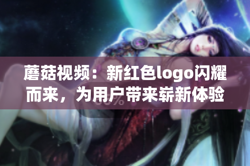 蘑菇視頻：新紅色logo閃耀而來(lái)，為用戶(hù)帶來(lái)嶄新體驗(yàn)