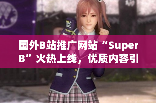 國(guó)外B站推廣網(wǎng)站“SuperB”火熱上線，優(yōu)質(zhì)內(nèi)容引領(lǐng)全球潮流