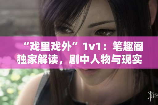 “戲里戲外”1v1：筆趣閣獨(dú)家解讀，劇中人物與現(xiàn)實(shí)生活對(duì)比揭秘