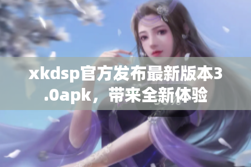xkdsp官方發(fā)布最新版本3.0apk，帶來全新體驗(yàn)