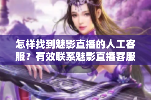 怎樣找到魅影直播的人工客服？有效聯(lián)系魅影直播客服的方法