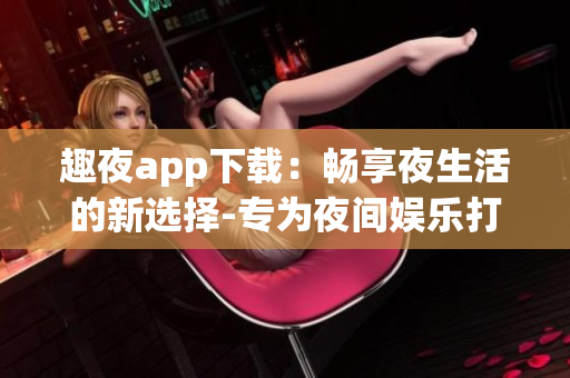趣夜app下載：暢享夜生活的新選擇-專為夜間娛樂打造的手機應用
