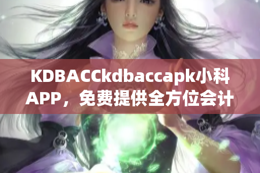 KDBACCkdbaccapk小科APP，免費(fèi)提供全方位會(huì)計(jì)培訓(xùn)