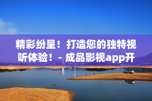 精彩紛呈！打造您的獨(dú)特視聽(tīng)體驗(yàn)！- 成品影視app開(kāi)發(fā)助您一臂之力