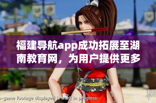 福建導(dǎo)航app成功拓展至湖南教育網(wǎng)，為用戶提供更多便利服務(wù)