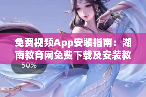 免費視頻App安裝指南：湖南教育網(wǎng)免費下載及安裝教程