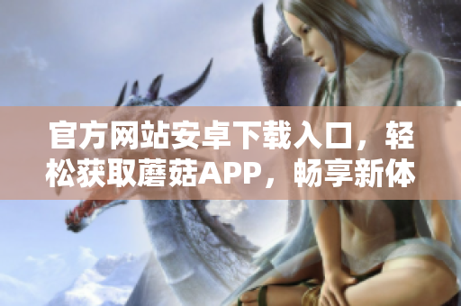 官方網(wǎng)站安卓下載入口，輕松獲取蘑菇APP，暢享新體驗