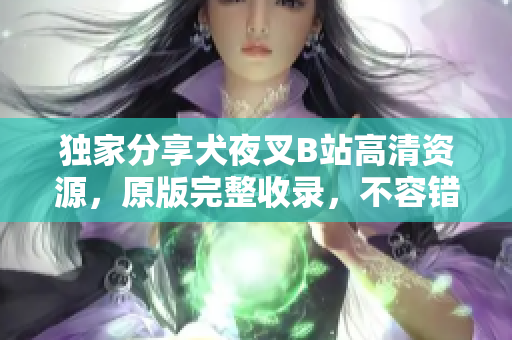 獨(dú)家分享犬夜叉B站高清資源，原版完整收錄，不容錯(cuò)過!
