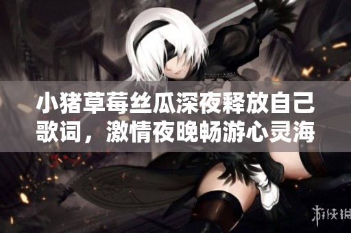 小豬草莓絲瓜深夜釋放自己歌詞，激情夜晚暢游心靈海洋