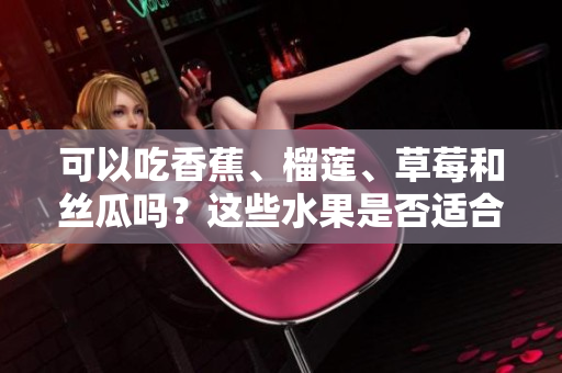 可以吃香蕉、榴蓮、草莓和絲瓜嗎？這些水果是否適合十八歲的人食用？