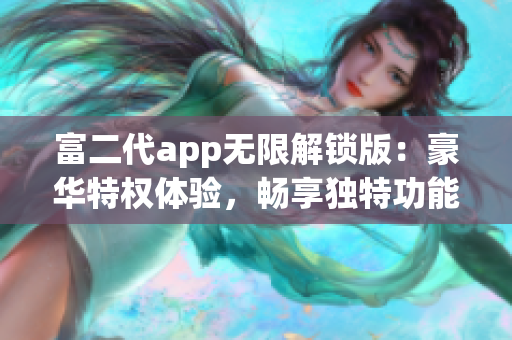 富二代app無(wú)限解鎖版：豪華特權(quán)體驗(yàn)，暢享獨(dú)特功能