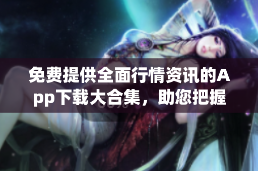免費(fèi)提供全面行情資訊的App下載大合集，助您把握投資先機(jī)