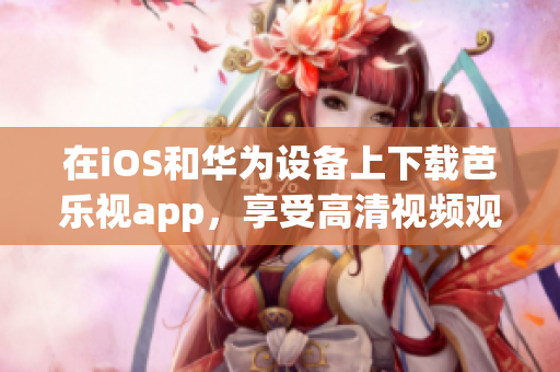 在iOS和華為設(shè)備上下載芭樂視app，享受高清視頻觀看的全新體驗